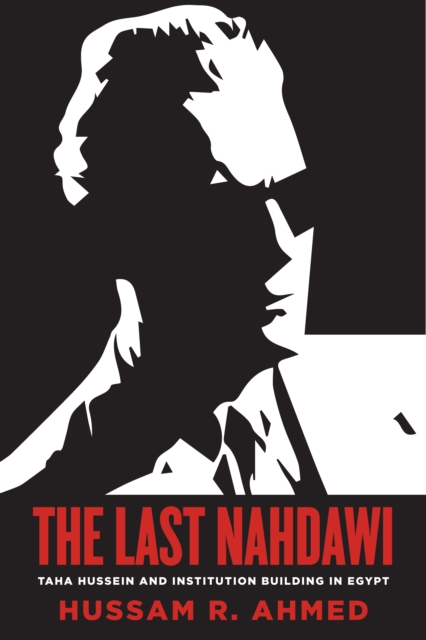 The Last Nahdawi : Taha Hussein and Institution Building in Egypt, Paperback / softback Book