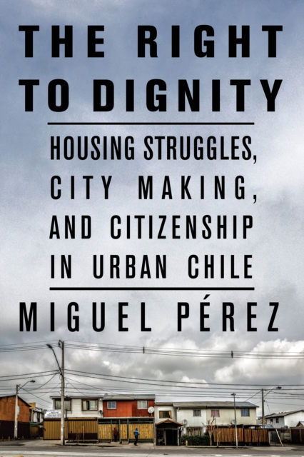 The Right to Dignity : Housing Struggles, City Making, and Citizenship in Urban Chile, Paperback / softback Book