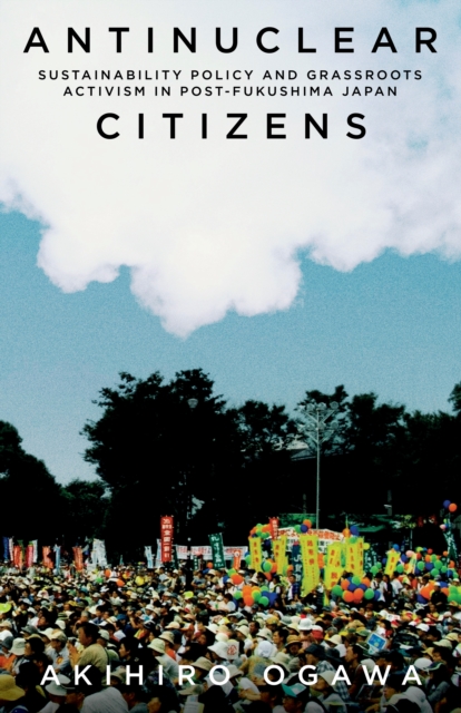 Antinuclear Citizens : Sustainability Policy and Grassroots Activism in Post-Fukushima Japan, EPUB eBook