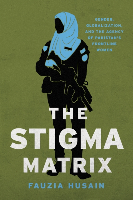 The Stigma Matrix : Gender, Globalization, and the Agency of Pakistan's Frontline Women, EPUB eBook
