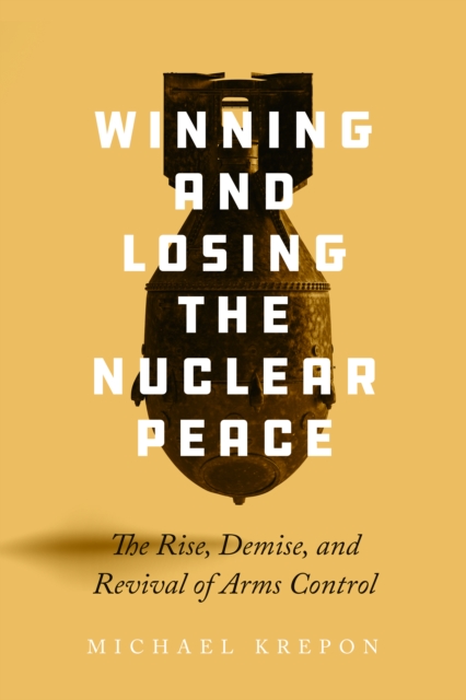 Winning and Losing the Nuclear Peace : The Rise, Demise, and Revival of Arms Control, Paperback / softback Book