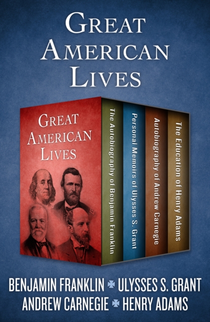 Great American Lives : The Autobiography of Benjamin Franklin, Personal Memoirs of Ulysses S. Grant, Autobiography of Andrew Carnegie, and The Education of Henry Adams, EPUB eBook