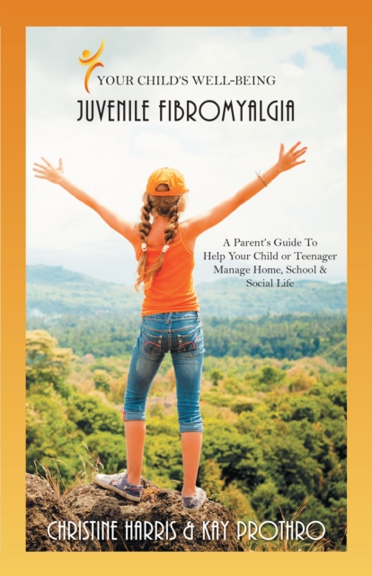 Your Child's Well-Being - Juvenile Fibromyalgia : A Parent'S Guide to Help Your Child or Teenager Manage Home, School & Social Life, EPUB eBook