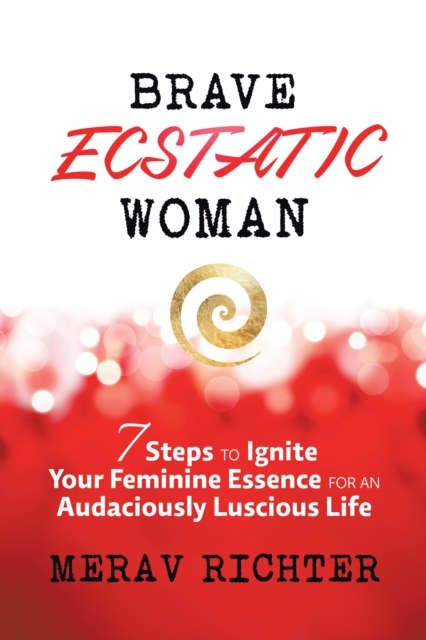 Brave Ecstatic Woman : 7 Steps to Ignite Your Feminine Essence for an Audaciously Luscious Life, EPUB eBook