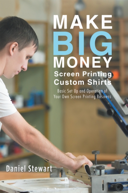 Make Big Money Screen Printing Custom Shirts : Basic Set up and Operation of Your Own Screen Printing Business, EPUB eBook
