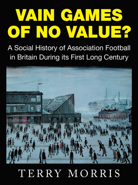 Vain Games of No Value? : A Social History of Association Football in Britain During Its First Long Century, EPUB eBook