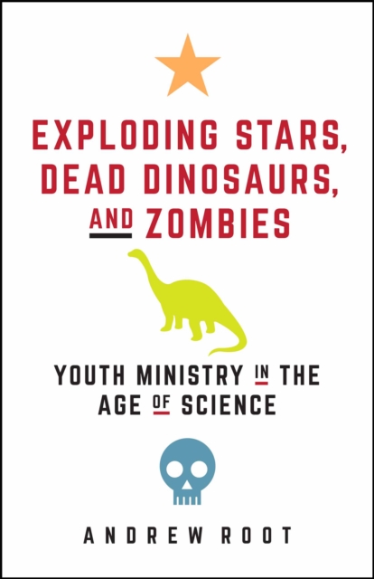Exploding Stars, Dead Dinosaurs, and Zombies: Youth Ministry in the Age of Science : Youth Ministry in the Age of Science, EPUB eBook
