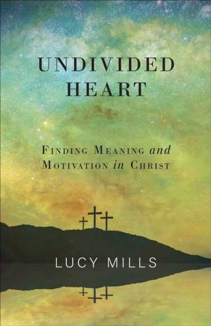 Undivided Heart: Finding Meaning and Motivation in Christ : Finding Meaning and Motivation in Christ, EPUB eBook