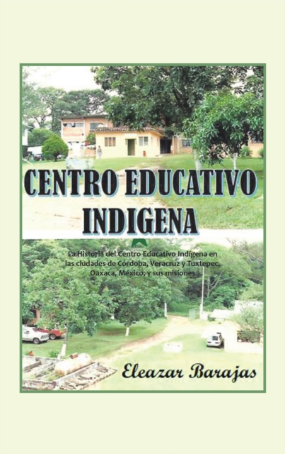 Centro Educativo Indigena : La Historia Del Centro Educativo Indigena En Las Ciudades De Cordoba, Veracruz Y Tuxtepec, Oaxaca, Mexico, Y Sus Misiones, EPUB eBook