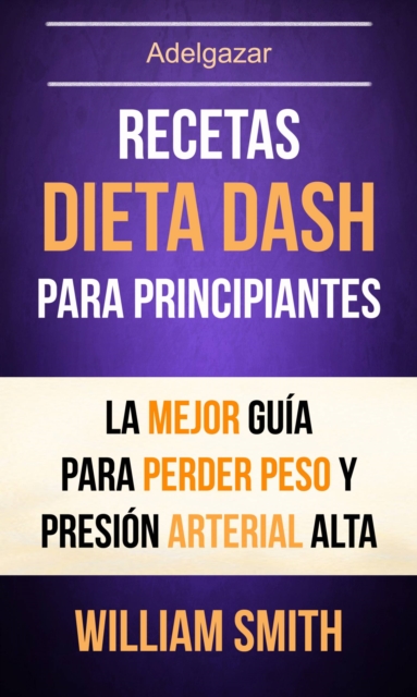 Recetas: Dieta Dash Para Principiantes: La Mejor Guia Para Perder Peso Y Presion Arterial Alta (Adelgazar), EPUB eBook