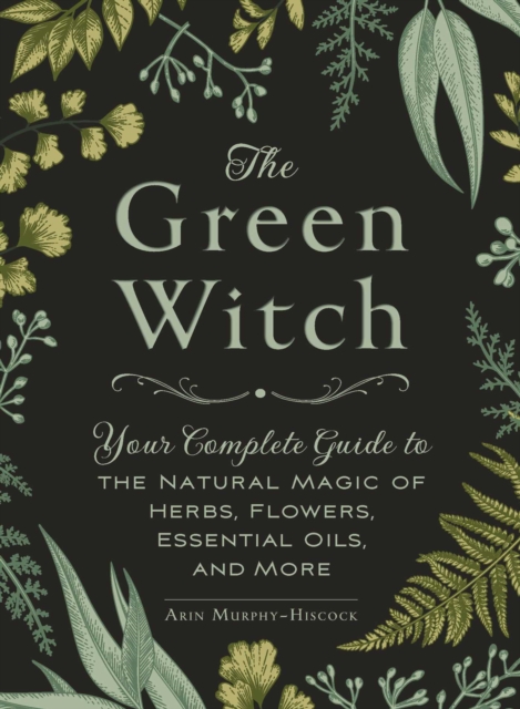 The Green Witch : Your Complete Guide to the Natural Magic of Herbs, Flowers, Essential Oils, and More, Hardback Book