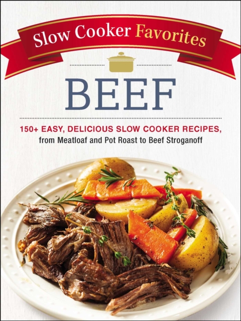 Slow Cooker Favorites Beef : 150+ Easy, Delicious Slow Cooker Recipes, from Meatloaf and Pot Roast to Beef Stroganoff, EPUB eBook
