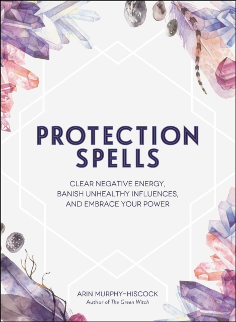 Protection Spells : Clear Negative Energy, Banish Unhealthy Influences, and Embrace Your Power, EPUB eBook