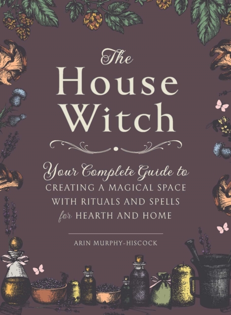 The House Witch : Your Complete Guide to Creating a Magical Space with Rituals and Spells for Hearth and Home, Hardback Book
