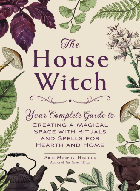 The House Witch : Your Complete Guide to Creating a Magical Space with Rituals and Spells for Hearth and Home, EPUB eBook