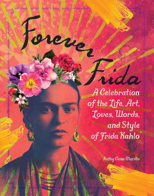 Forever Frida : A Celebration of the Life, Art, Loves, Words, and Style of Frida Kahlo, Hardback Book
