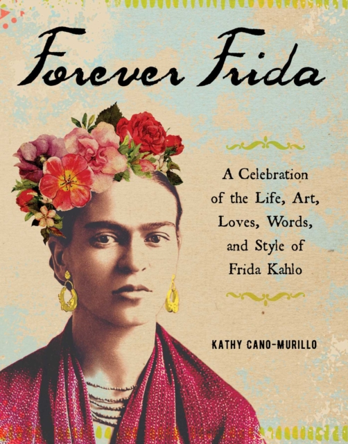 Forever Frida : A Celebration of the Life, Art, Loves, Words, and Style of Frida Kahlo, EPUB eBook