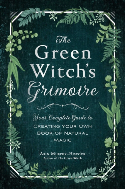 The Green Witch's Grimoire : Your Complete Guide to Creating Your Own Book of Natural Magic, Hardback Book