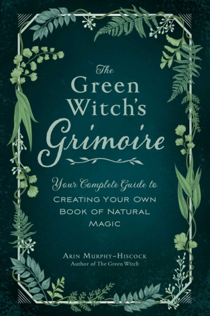 The Green Witch's Grimoire : Your Complete Guide to Creating Your Own Book of Natural Magic, EPUB eBook