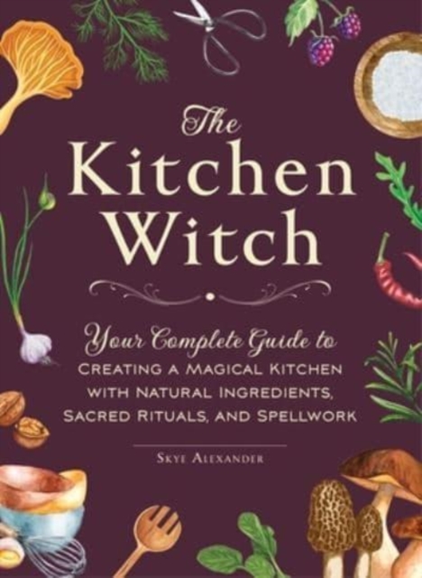 The Kitchen Witch : Your Complete Guide to Creating a Magical Kitchen with Natural Ingredients, Sacred Rituals, and Spellwork, Hardback Book