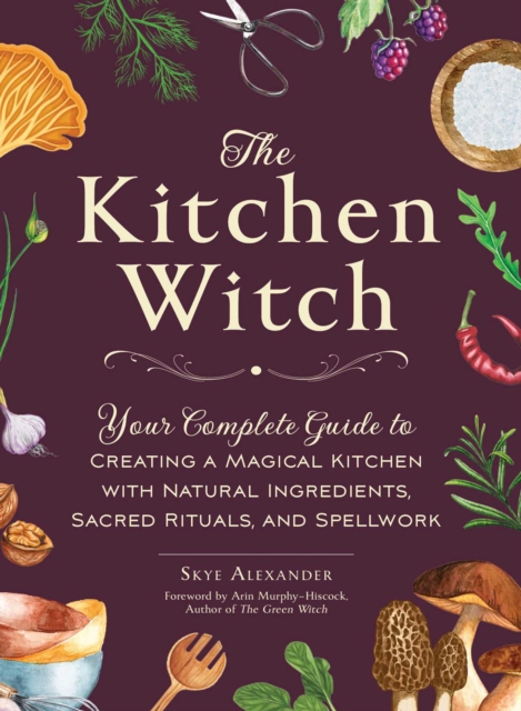 The Kitchen Witch : Your Complete Guide to Creating a Magical Kitchen with Natural Ingredients, Sacred Rituals, and Spellwork, EPUB eBook
