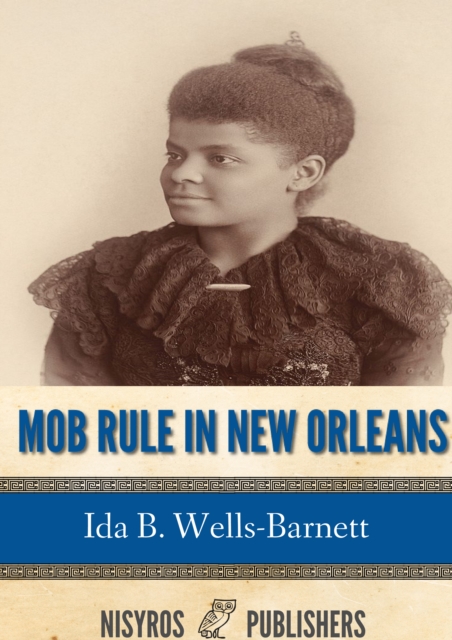 Mob Rule in New Orleans : Robert Charles and His Fight to Death, the Story of His Life, Burning Human Beings Alive, Other Lynching Statistics, EPUB eBook