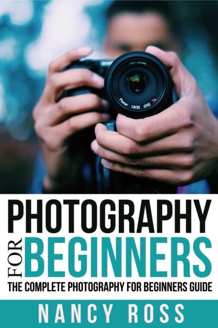 Photography : The Complete Photography For Beginners Guide, EPUB eBook
