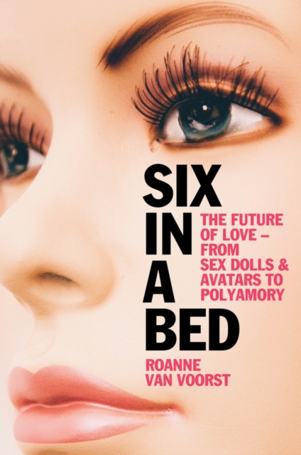 Six in a Bed : The Future of Love - from Sex Dolls and Avatars to Polyamory, Hardback Book