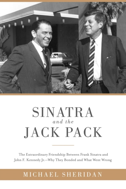 Sinatra and the Jack Pack : The Extraordinary Friendship between Frank Sinatra and John F. Kennedy?Why They Bonded and What Went Wrong, EPUB eBook