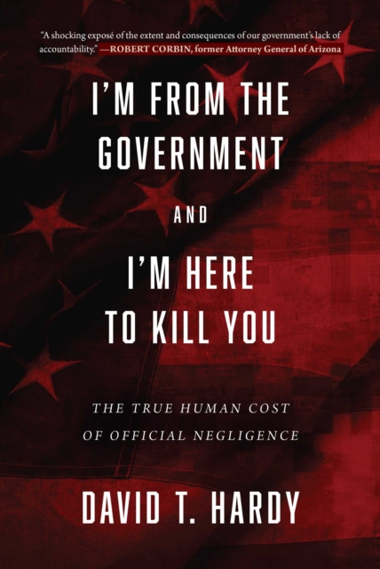 I'm from the Government and I'm Here to Kill You : The True Human Cost of Official Negligence, EPUB eBook