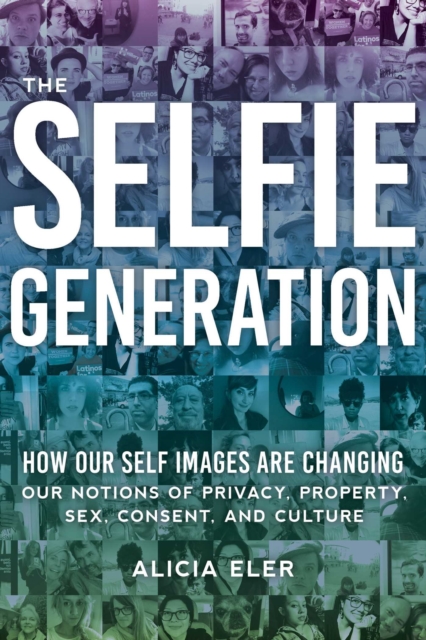 The Selfie Generation : How Our Self-Images Are Changing Our Notions of Privacy, Sex, Consent, and Culture, EPUB eBook