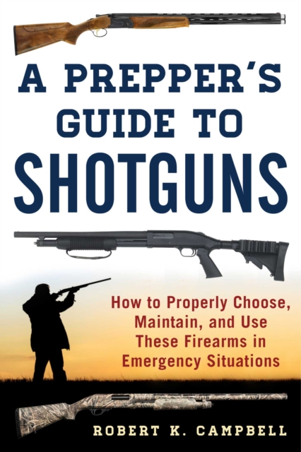 A Prepper's Guide to Shotguns : How to Properly Choose, Maintain, and Use These Firearms in Emergency Situations, EPUB eBook