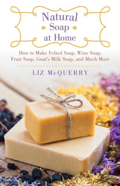 Natural Soap at Home : How to Make Felted Soap, Wine Soap, Fruit Soap, Goat's Milk Soap, and Much More, EPUB eBook