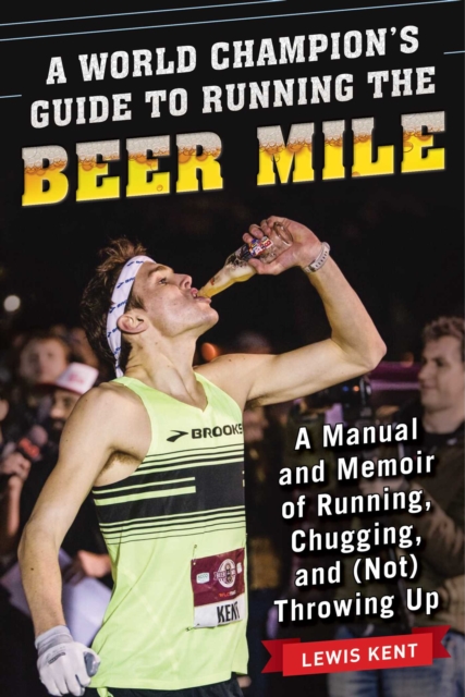 A World Champion's Guide to Running the Beer Mile : A Manual and Memoir of Running, Chugging, and (Not) Throwing Up, EPUB eBook