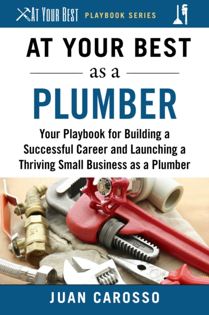 At Your Best as a Plumber : Your Playbook for Building a Successful Career and Launching a Thriving Small Business as a Plumber, EPUB eBook