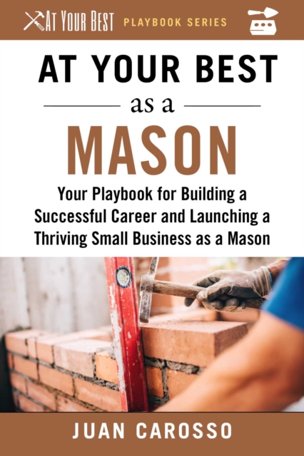 At Your Best as a Mason : Your Playbook for Building a Successful Career and Launching a Thriving Small Business as a Mason, EPUB eBook