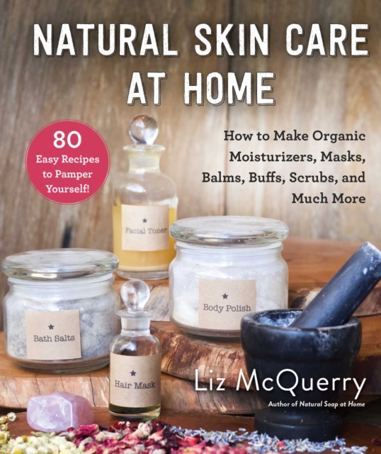 Natural Skin Care at Home : How to Make Organic Moisturizers, Masks, Balms, Buffs, Scrubs, and Much More, EPUB eBook