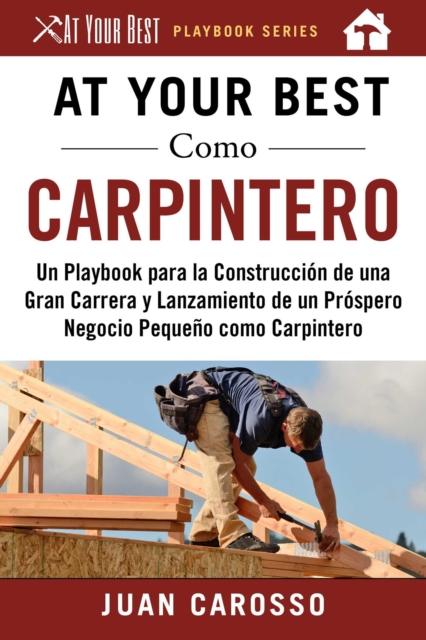At Your Best Como Carpintero : Un Playbook para la Construccion de una Gran Carrera y  Lanzamiento de un Prospero Negocio Pequeno como Carpintero, EPUB eBook