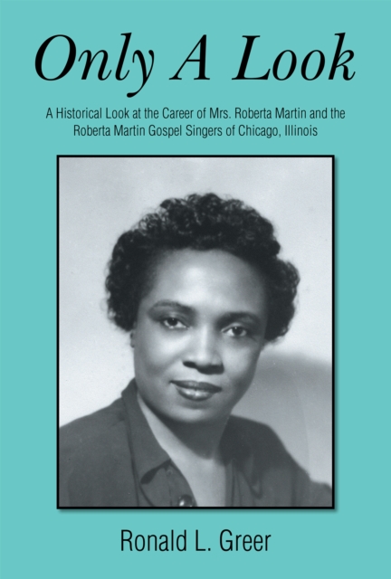 Only a Look : A Historical Look at the Career of Mrs. Roberta Martin and the Roberta Martin Gospel Singers of Chicago, Illinois, EPUB eBook