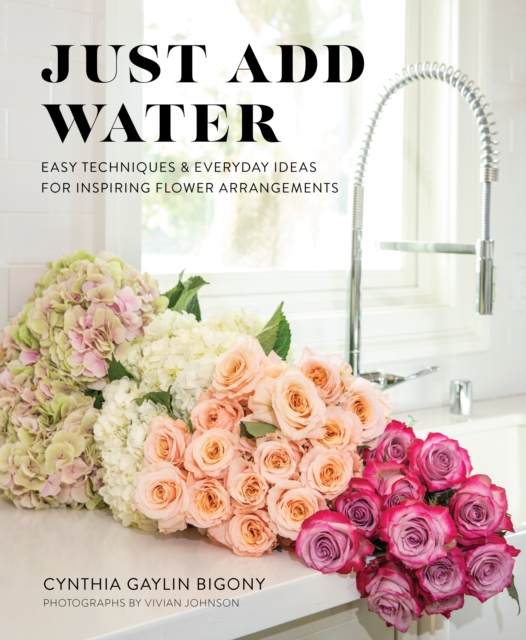 Just Add Water : Easy Techniques and Everyday Ideas for Inspiring Flower Arrangements, EPUB eBook