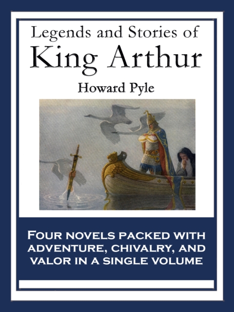 Legends and Stories of King Arthur : The Story of King Arthur and His Knights; The Story of The Champions of The Round Table; The Story of Sir Launcelot and His Companions; The Story of The Grail and, EPUB eBook