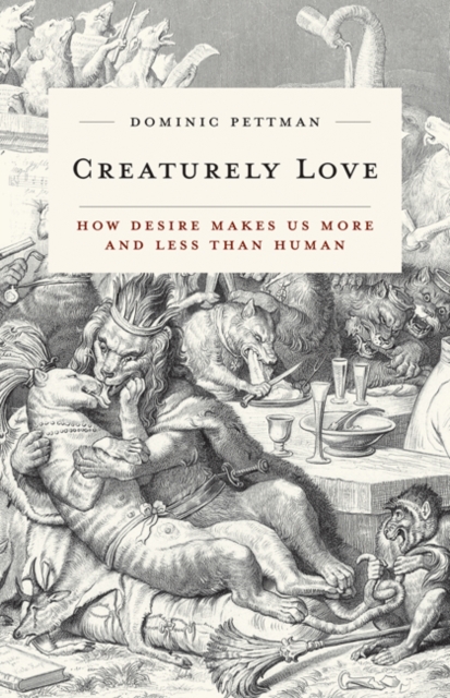 Creaturely Love : How Desire Makes Us More and Less Than Human, Paperback / softback Book