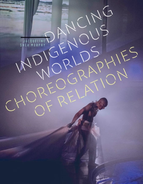 Dancing Indigenous Worlds : Choreographies of Relation, Paperback / softback Book