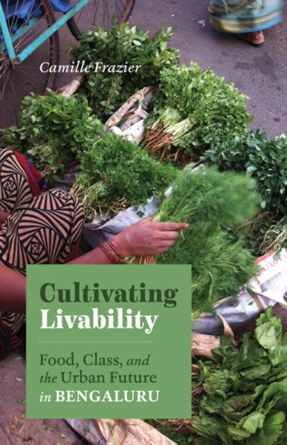 Cultivating Livability : Food, Class, and the Urban Future in Bengaluru, Hardback Book