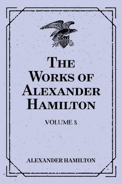 The Works of Alexander Hamilton: Volume 8, EPUB eBook