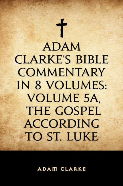 Adam Clarke's Bible Commentary in 8 Volumes: Volume 5A, The Gospel According to St. Luke, EPUB eBook