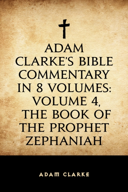 Adam Clarke's Bible Commentary in 8 Volumes: Volume 4, The Book of the Prophet Zephaniah, EPUB eBook