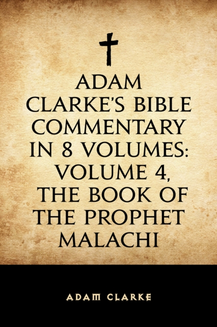 Adam Clarke's Bible Commentary in 8 Volumes: Volume 4, The Book of the Prophet Malachi, EPUB eBook