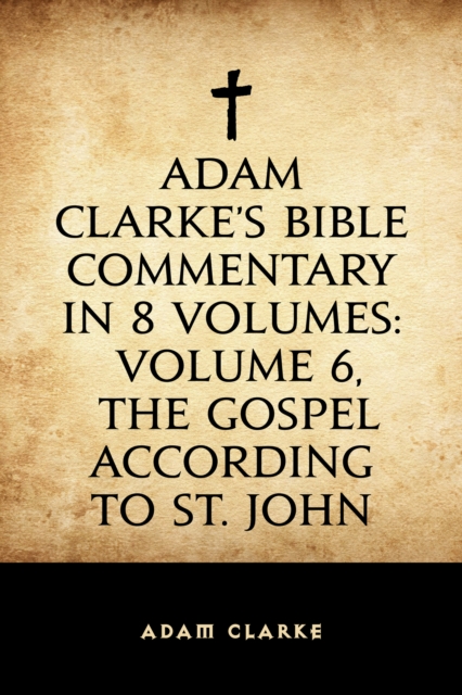 Adam Clarke's Bible Commentary in 8 Volumes: Volume 6, The Gospel According to St. John, EPUB eBook