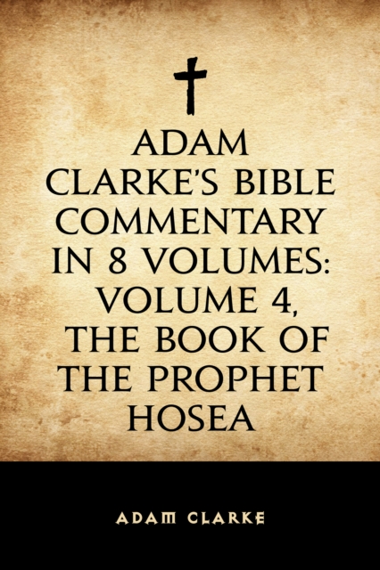 Adam Clarke's Bible Commentary in 8 Volumes: Volume 4, The Book of the Prophet Hosea, EPUB eBook